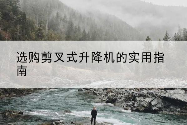 尖山剪叉式升降机怎么选-选购剪叉式升降机的实用指南