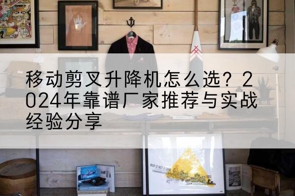 尖山升降平台厂家推荐-移动剪叉升降机怎么选？2024年靠谱厂家推荐与实战经验分享