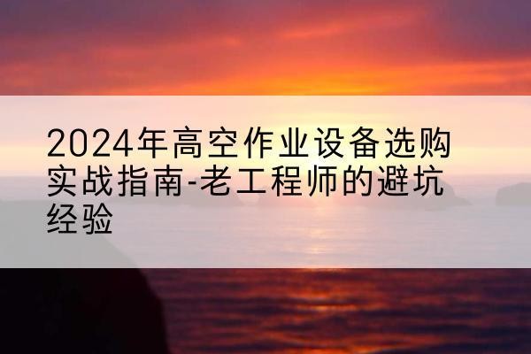 尖山高空作业升降机厂家推荐-2024年高空作业设备选购实战指南-老工程师的避坑经验