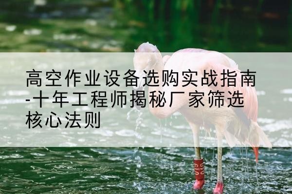 尖山剪叉式升降机厂家-高空作业设备选购实战指南-十年工程师揭秘厂家筛选核心法则
