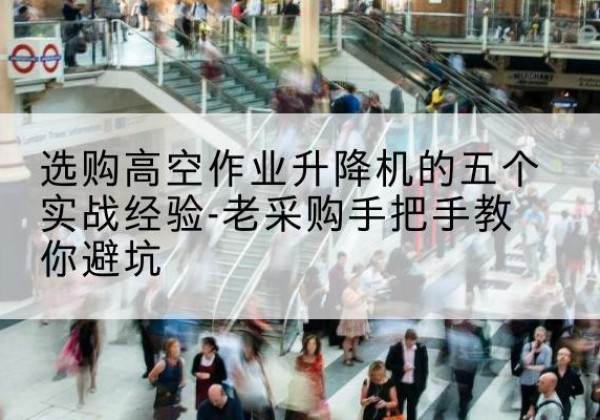 尖山高空作业升降机厂家-选购高空作业升降机的五个实战经验-老采购手把手教你避坑