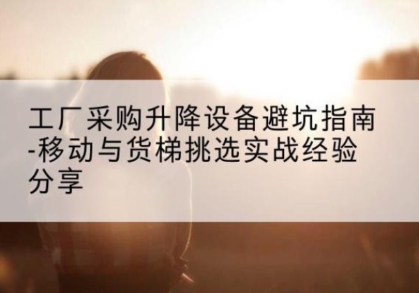 尖山移动式升降机怎么选-工厂采购升降设备避坑指南-移动与货梯挑选实战经验分享