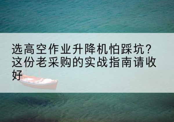 尖山高空作业升降机厂家推荐-选高空作业升降机怕踩坑？这份老采购的实战指南请收好