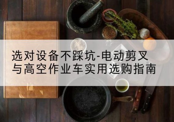 尖山电动剪叉升降平台怎么选-选对设备不踩坑-电动剪叉与高空作业车实用选购指南