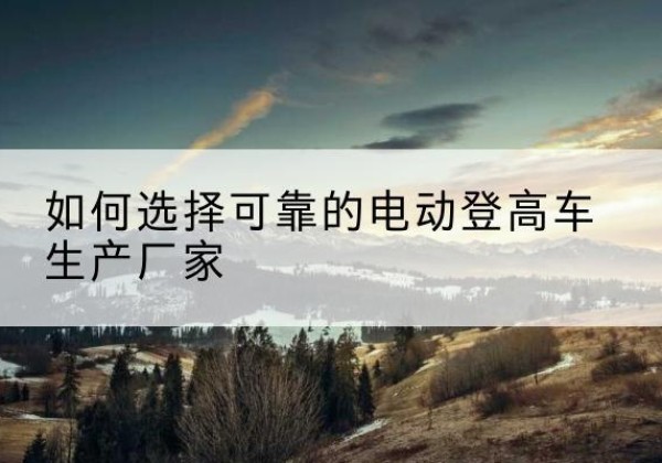 尖山电动登高车厂家-如何选择可靠的电动登高车生产厂家