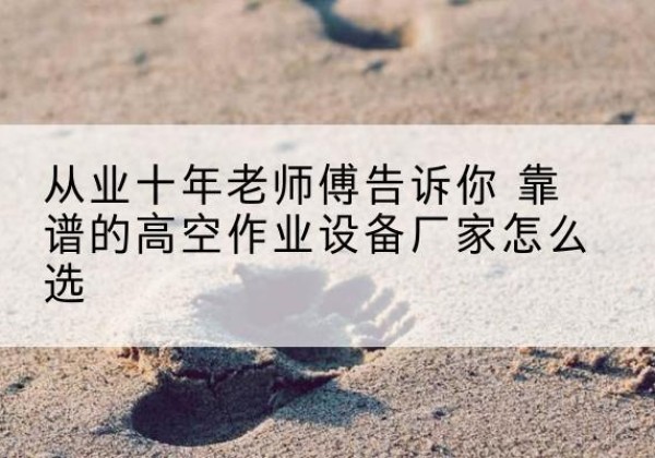 尖山高空作业升降机厂家推荐-从业十年老师傅告诉你 靠谱的高空作业设备厂家怎么选