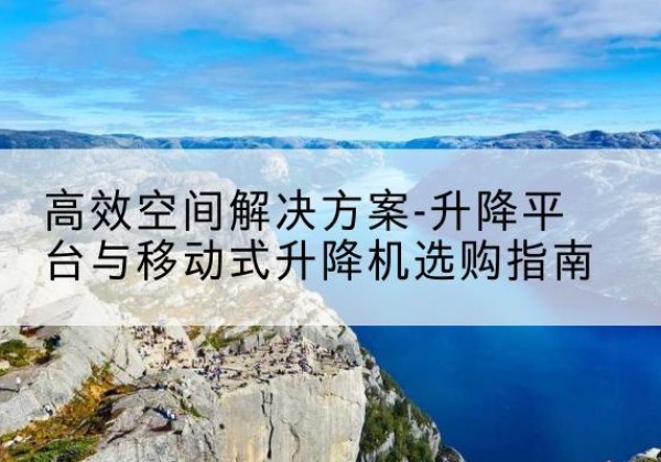 尖山升降平台厂家-*空间解决方案-升降平台与移动式升降机选购指南