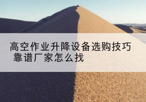 尖山电动升降平台厂家推荐-高空作业升降设备选购技巧 靠谱厂家怎么找