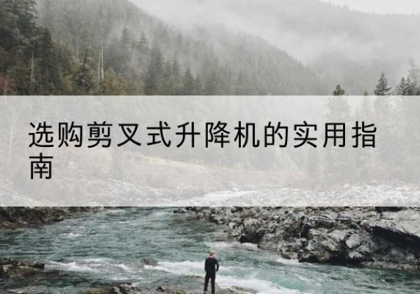 尖山剪叉式升降机怎么选-选购剪叉式升降机的实用指南