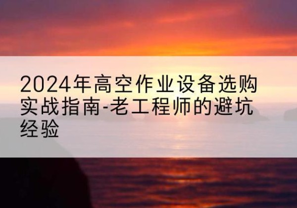 尖山高空作业升降机厂家推荐-2024年高空作业设备选购实战指南-老工程师的避坑经验